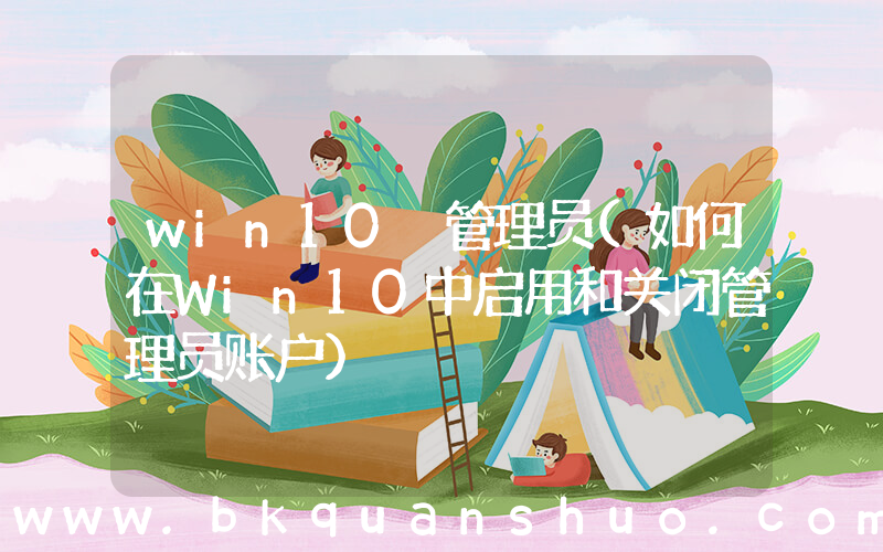win10 管理员(如何在Win10中启用和关闭管理员账户)